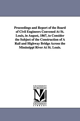 Proceedings and report of the board of civil engineers convened at St. Louis, in August, 1867, to consider the subject of the construction of a rail ... across the Mississippi River at St. Louis.