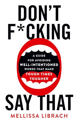 Don't F*cking Say That: A Guide for Avoiding Well-Intentioned Words that Make Tough Times Tougher