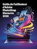  Guide de l\'utilisateur d\'Adobe Photoshop Elements 2026: Le guide ultime, étape par étape, pour maîtriser l\'IA générative, la restauration de photos et ... créative, destiné aux débutants com
