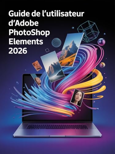 Guide de l'utilisateur d'Adobe Photoshop Elements 2026: Le guide ultime, étape par étape, pour maîtriser l'IA générative, la restauration de photos et ......