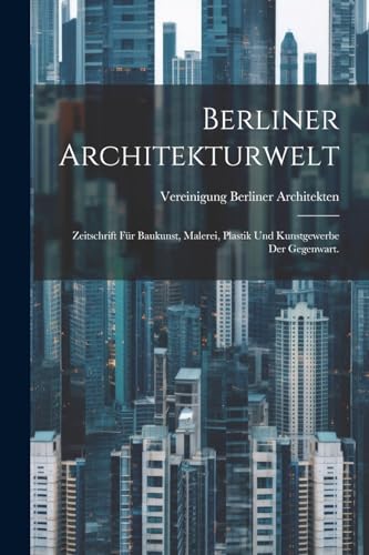 Berliner Architekturwelt: Zeitschrift für Baukunst, Malerei, Plastik und Kunstgewerbe der Gegenwart. (German Edition)
