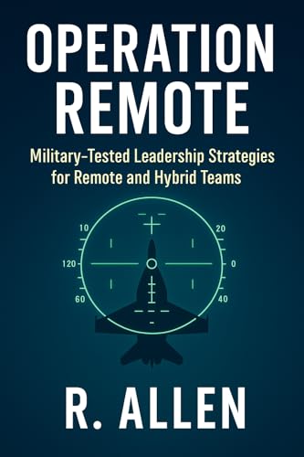 Operation Remote : Military-Tested Leadership Strategies for Remote and Hybrid Teams