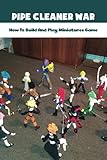  Pipe Cleaner War: How To Build And Play Miniatures Game: Custom Miniatures For Custom Board Games