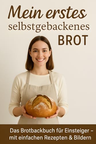 Mein erstes selbstgebackenes Brot: Ein Brotbackbuch für Anfänger mit Anleitung, Bildern und persönlichem Rezeptteil