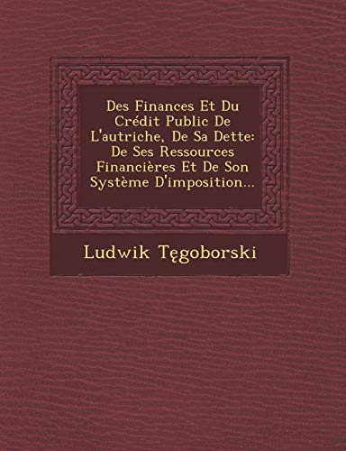 Des Finances Et Du Credit Public de L'Autriche, de Sa Dette: de Ses Ressources Financieres Et de Son Systeme D'Imposition... (French Edition)