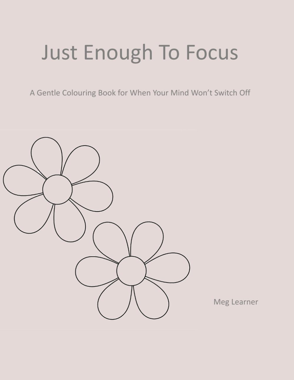 Just Enough To Focus: A Gentle Colouring Book For When Your Mind Won't Switch Off