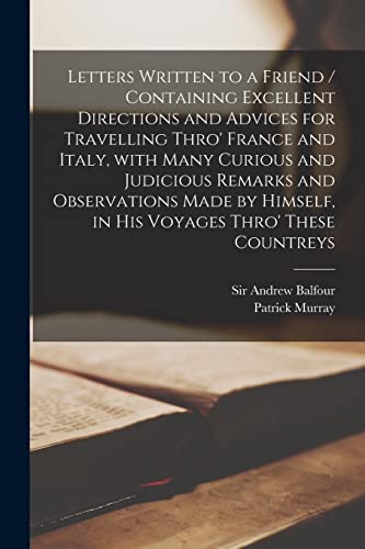 Letters Written to a Friend / Containing Excellent Directions and Advices for Travelling Thro' France and Italy, With Many Curious and Judicious ... Himself, in His Voyages Thro' These Countreys