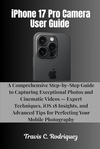 iPhone 17 Pro Camera User Guide: A Comprehensive Step-by-Step Guide to Capturing Exceptional Photos and Cinematic Videos — Expert Techniques, iOS 18 ... (iPhone 17 Series User Guide Collection)