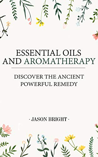Essential Oils & Aromatherapy: Discover the Ancient Powerful Remedy