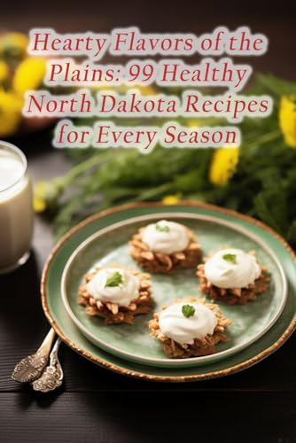Hearty Flavors of the Plains: 99 Healthy North Dakota Recipes