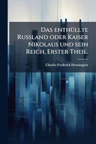 Das enthüllte Russland oder Kaiser Nikolaus und sein Reich, Erster Theil. (German Edition)