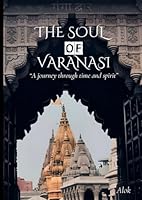 THE Soul of varanasi: A Journey through time and spirit (The Secrets of Sacred Journeys : Sacred Destinations: Stories from the Heart of India) B0DP2XVSLQ Book Cover