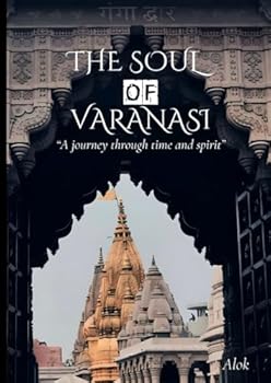 THE Soul of varanasi: A Journey through time and spirit (The Secrets of Sacred Journeys : Sacred Destinations: Stories from the Heart of India)