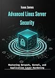 Advanced Linux Server Security: Mastering Network, Kernel, and Application Layer Hardening
