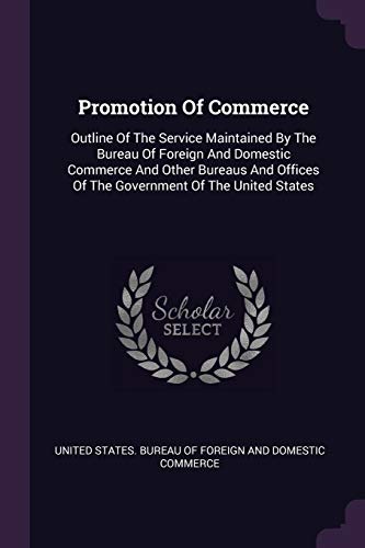Promotion Of Commerce: Outline Of The Service Maintained By The Bureau Of Foreign And Domestic Commerce And Other Bureaus And Offices Of The Government Of The United States