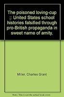 The poisoned loving-cup ;: United States school histories falsified through pro-British propaganda in sweet name of amity, B00086ON86 Book Cover