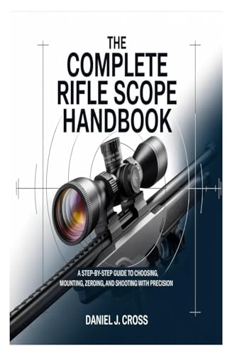 The Complete Rifle Scope Handbook: A Step-by-Step Guide to Choosing, Mounting, Zeroing, and Shooting with Precision