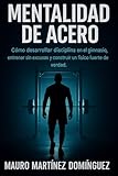 Mentalidad de Acero: Cómo desarrollar disciplina en el gimnasio, entrenar sin excusas y construir un físico fuerte de verdad.
