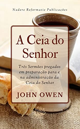 A Ceia do Senhor: Três Sermões pregados em preparação para e na administração da Ceia do Senhor