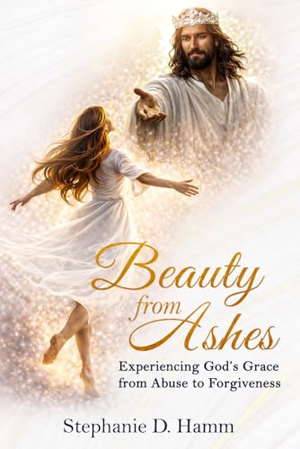 Beauty from Ashes: Experiencing God's Grace from Abuse to Forgiveness