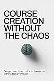 Course Creation Without the Chaos: Design, Launch, and Sell an Online Course Without Tech Overwhelm (English Edition)