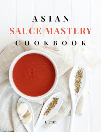 Asian Sauce Mastery Cookbook: Unlock the Secrets of Authentic Asian Sauces with These Irresistible Recipes