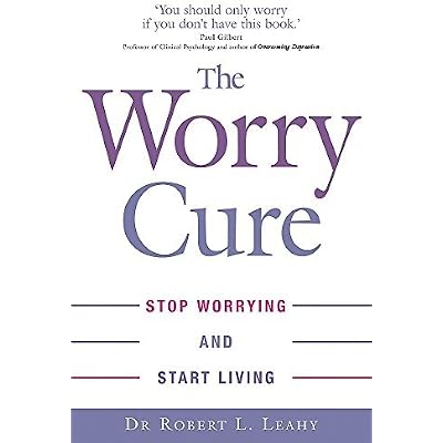 By Dr Robert L. Leahy The Worry Cure: Stop worrying and start living