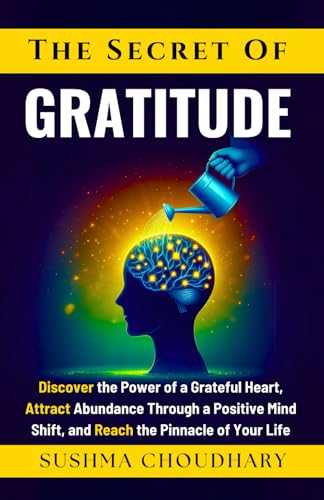 The secret of Gratitude: Discover the power of a grateful heart, attract abundance through a positive mindset, and reach the pinnacle of your life