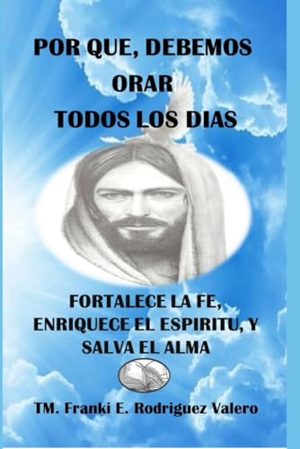 POR QUÉ, DEBEMOS ORAR TODOS LOS DÍAS: FORTALECE LA FE, ENRIQUECE EL ESPÍRITU Y SALVA EL ALMA (Spanish Edition)
