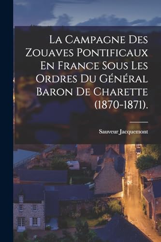 La Campagne Des Zouaves Pontificaux En France Sous Les Ordres Du Général Baron De Charette (1870-1871). (French Edition)