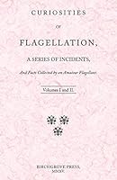 Curiosities of Flagellation, a Series of Incidents, And Facts Collected by an Amateur Flagellant. Volumes I and II. 0992391911 Book Cover