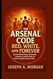 The Arsenal Code: Red, White, And Forever: The Unofficial Story Of Passion, Progress, And The Rise Of North London's Finest Club