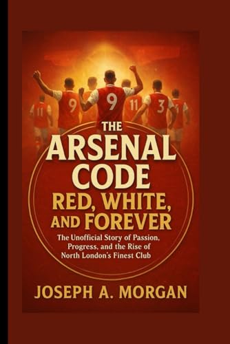 The Arsenal Code: Red, White, And Forever: The Unofficial Story Of Passion, Progress, And The Rise Of North London's Finest Club