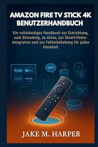 AMAZON FIRE TV STICK 4K BENUTZERHANDBUCH: Ein vollständiges Handbuch zur Einrichtung, zum Streaming, zu Alexa, zur Smart-Home-Integration und zur ... (Unverzichtbares Handbuch für Senioren)
