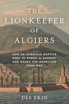 The Lionkeeper of Algiers: How an American Captive Rose to Power in Barbary and Saved His Homeland from War by [Des Ekin]