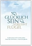 Glücklich sein verleiht Flügel: So geht es besser mit Dir und den anderen. Gesetze des Glücklichseins - auf den Punkt gebracht - Heike Holz 