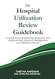 The Hospital Utilization Review Guidebook: A Guide to Understanding, Designing, and Implementing Utilization Management and Utilization Review