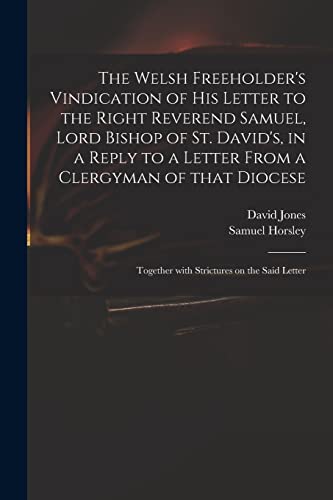 The Welsh Freeholder's Vindication of His Letter to the Right Reverend Samuel, Lord Bishop of St. David's, in a Reply to a Letter From a Clergyman of ... Together With Strictures on the Said Letter