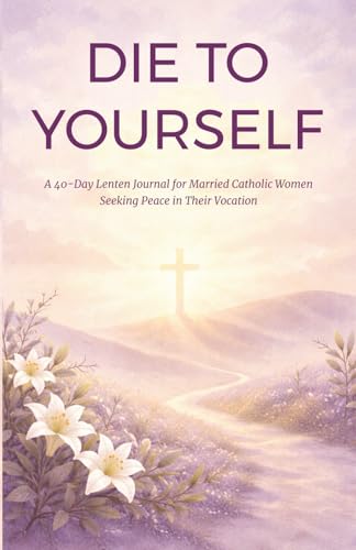 Die to Yourself: A 40-Day Lenten Journal for Married Catholic Women Seeking Peace in Their Vocation