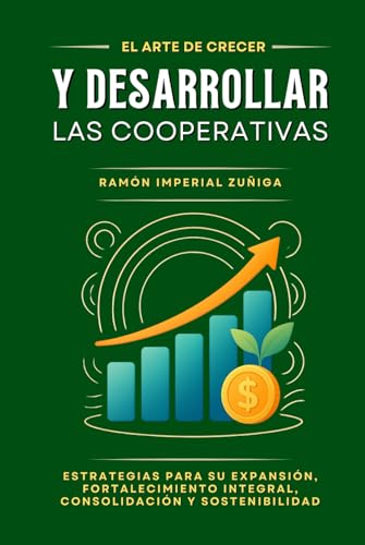 El Arte de CRECER y DESARROLLAR las Cooperativas: Estrategias para su expansión, fortalecimiento integral, consolidación y sostenibilidad (El Arte de Cooperar)