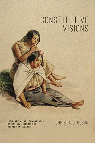 Constitutive Visions: Indigeneity and Commonplaces of National Identity in Republican Ecuador (Rhetoric and Democratic Deliberation)