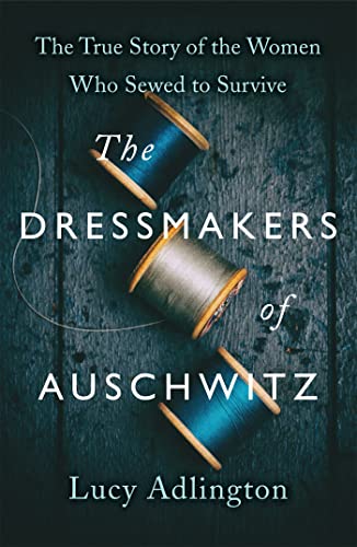 The Dressmakers Of Auschwitz: The True Story Of The Women Who Sewed To Survive