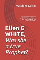 Ellen G WHITE, Was She a True Prophet? : The Most Amazing Study on Ellen G White and How She Is Described in the Book of Daniel 1520945744 Book Cover