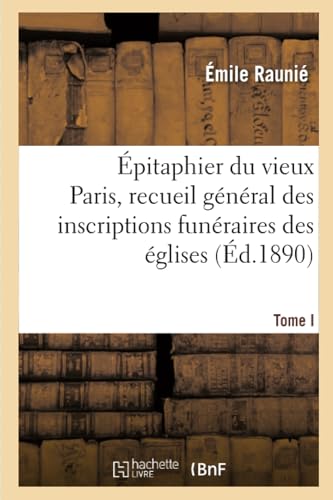 Épitaphier du vieux Paris, recueil général des inscriptions funéraires des églises. Tome I: , couvents, collèges, hospices, cimetières et charniers... (Histoire) (French Edition)