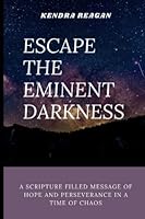 Escape The Eminent Darkness: A Scripture Filled Message of Hope and Perseverance in a Time of Chaos. B0BPFT469V Book Cover