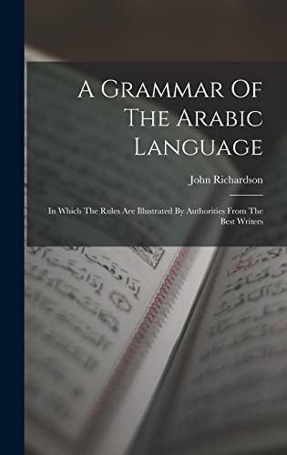 A Grammar Of The Arabic Language: In Which The Rules Are Illustrated By Authorities From The Best Writers