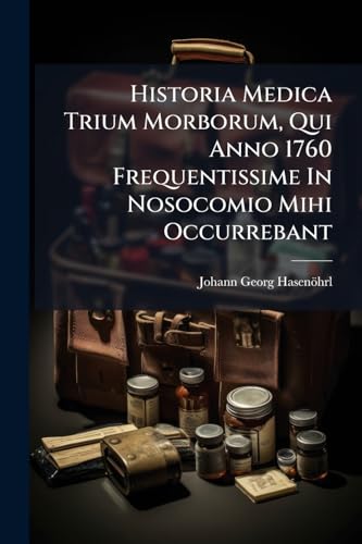 Historia Medica Trium Morborum, Qui Anno 1760 Frequentissime In Nosocomio Mihi Occurrebant: Cui Adjecta Est Notabilium Observationum Anatomicarum, Decas... (Latin Edition)