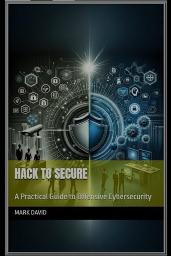 Hack To Secure: A Practical Guide To Offensive Cybersecurity (Cybersecurity And Other Security Related Books)
