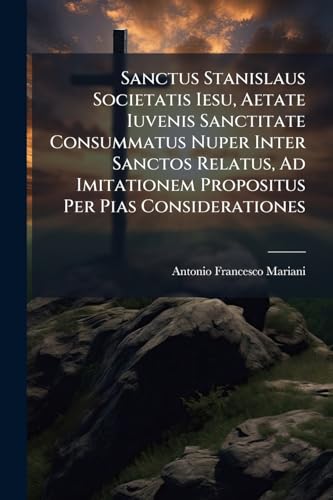 Sanctus Stanislaus Societatis Iesu, Aetate Iuvenis Sanctitate Consummatus Nuper Inter Sanctos Relatus, Ad Imitationem Propositus Per Pias Considerationes