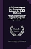 A Serious Answer to Lord George Gordon's Letters to the Earl of Shelburne: In Which an Attempt Is Made, by Fair and Ingenious Argument, to Give Ample Satisfaction to His Lordship's Doubts, and to Reli 1342186079 Book Cover